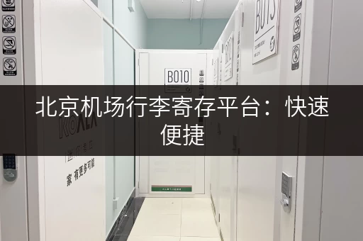 北京机场行李寄存平台：快速便捷，安全有保障