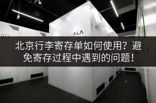 北京行李寄存单如何使用？避免寄存过程中遇到的问题！