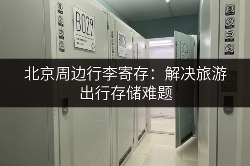 北京周边行李寄存:解决旅游出行存储难题 北京周边行李寄存:解决旅游出行存储难题
