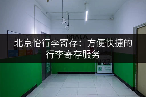 北京怡行李寄存：方便快捷的行李寄存服务