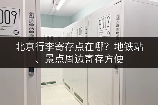 北京行李寄存点在哪？地铁站、景点周边寄存方便