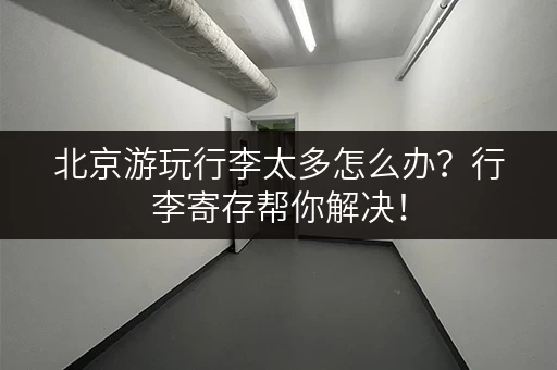 北京游玩行李太多怎么办？行李寄存帮你解决！