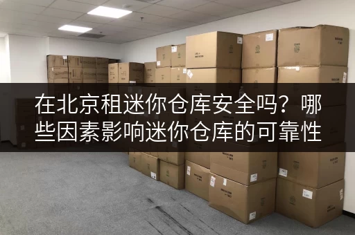 在北京租迷你仓库安全吗？哪些因素影响迷你仓库的可靠性？
