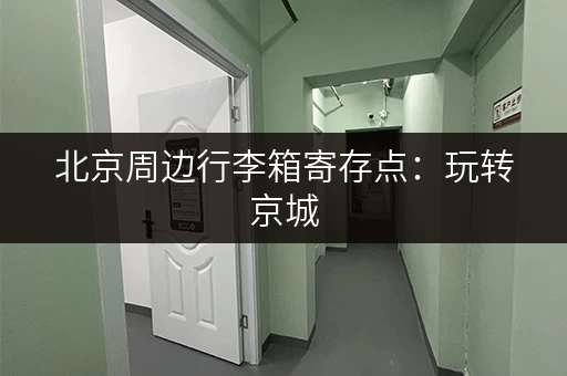 北京周边行李箱寄存点：玩转京城，行李寄存不用愁