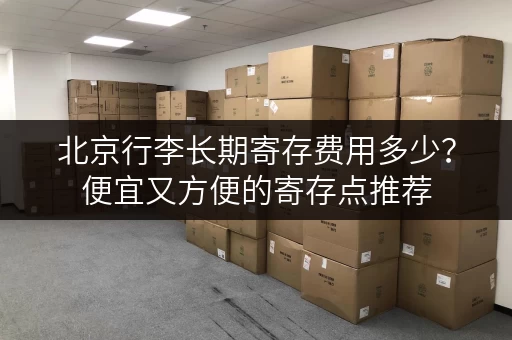 北京行李长期寄存费用多少？便宜又方便的寄存点推荐