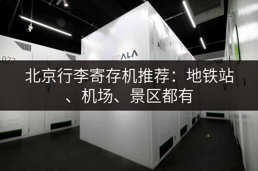 北京行李寄存机推荐：地铁站、机场、景区都有，安全可靠！