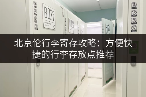 北京伦行李寄存攻略：方便快捷的行李存放点推荐