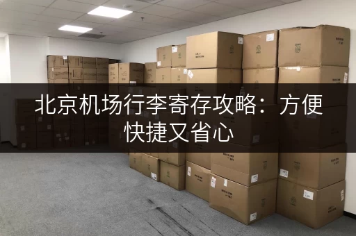 北京机场行李寄存攻略：方便快捷又省心