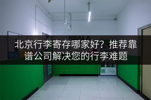 北京行李寄存哪家好？推荐靠谱公司解决您的行李难题