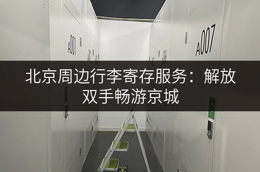 北京周边行李寄存服务：解放双手畅游京城