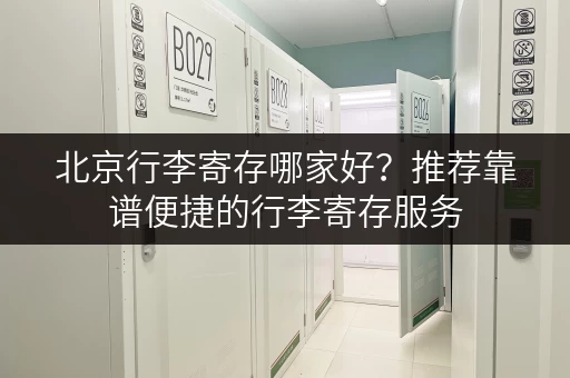 北京行李寄存哪家好？推荐靠谱便捷的行李寄存服务