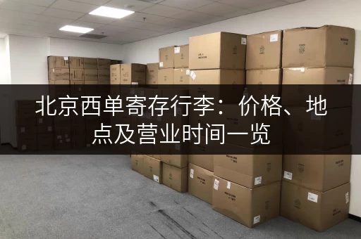 北京西单寄存行李：价格、地点及营业时间一览