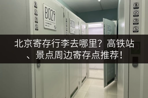 北京寄存行李去哪里？高铁站、景点周边寄存点推荐！