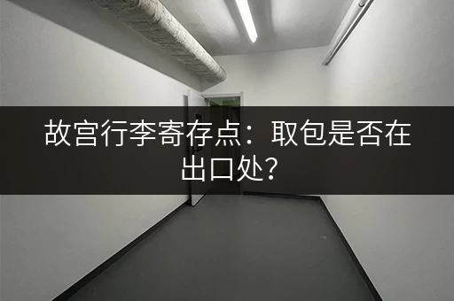 故宫行李寄存点：取包是否在出口处？