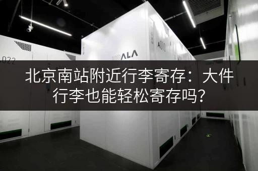 北京南站附近行李寄存：大件行李也能轻松寄存吗？