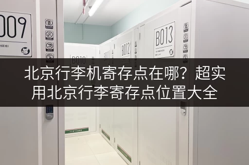 北京行李机寄存点在哪？超实用北京行李寄存点位置大全
