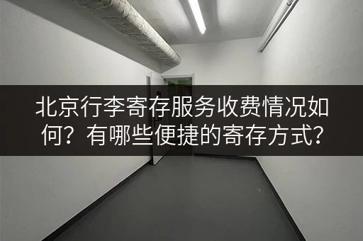 北京行李寄存服务收费情况如何？有哪些便捷的寄存方式？
