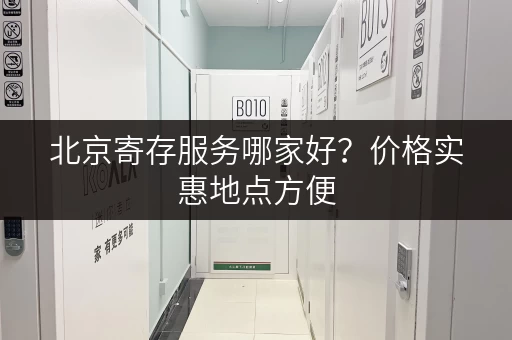 北京寄存服务哪家好？价格实惠地点方便