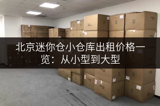 北京迷你仓小仓库出租价格一览：从小型到大型，总有一款适合您！