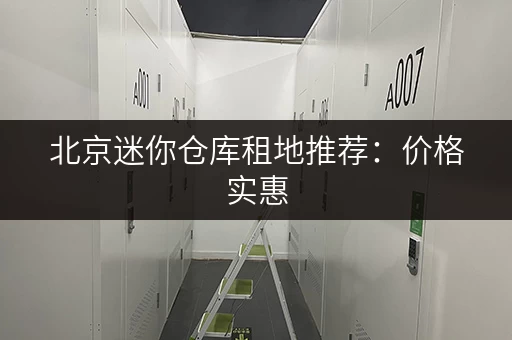 北京迷你仓库租地推荐：价格实惠，空间灵活，安全可靠！