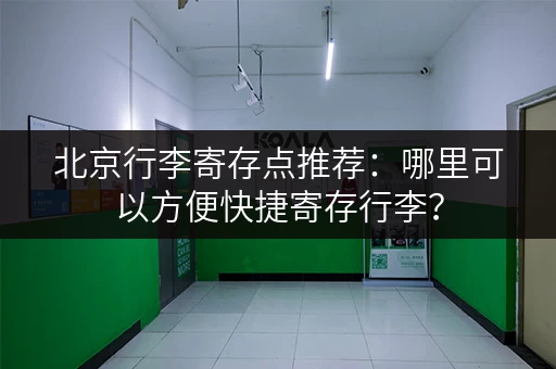 北京行李寄存点推荐：哪里可以方便快捷寄存行李？