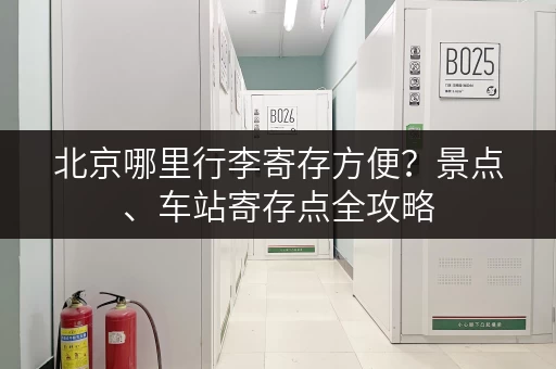 北京哪里行李寄存方便？景点、车站寄存点全攻略