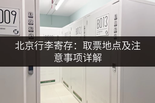 北京行李寄存：取票地点及注意事项详解