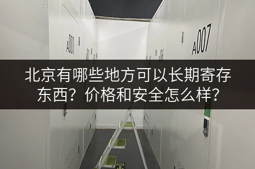 北京有哪些地方可以长期寄存东西?价格和安全怎么样? 北京有哪些地方可以长期寄存东西?价格和安全怎么样?