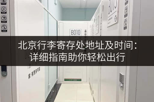 北京行李寄存处地址及时间：详细指南助你轻松出行