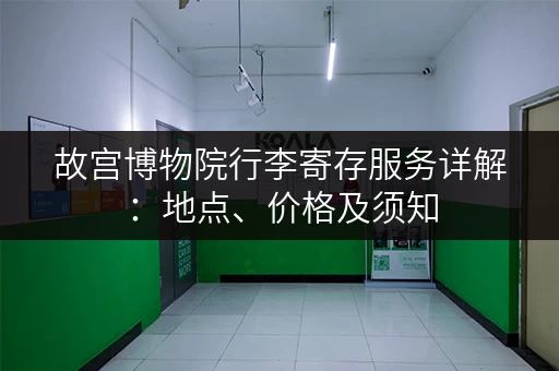 故宫博物院行李寄存服务详解：地点、价格及须知