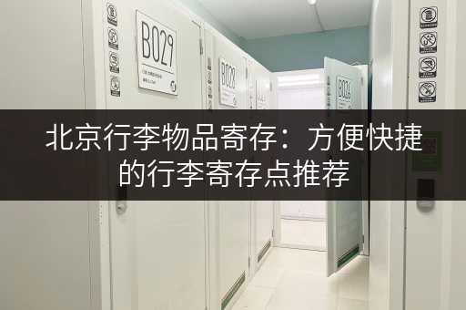 北京行李物品寄存：方便快捷的行李寄存点推荐