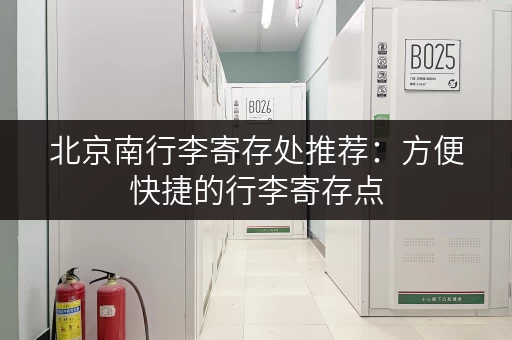 北京南行李寄存处推荐：方便快捷的行李寄存点