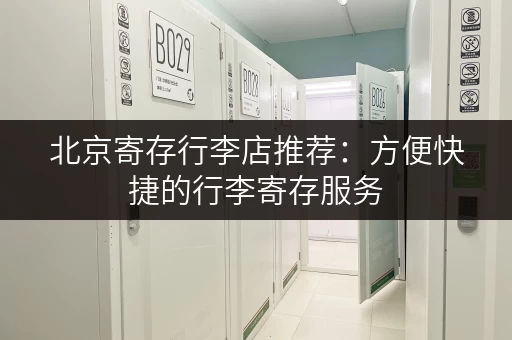 北京寄存行李店推荐：方便快捷的行李寄存服务