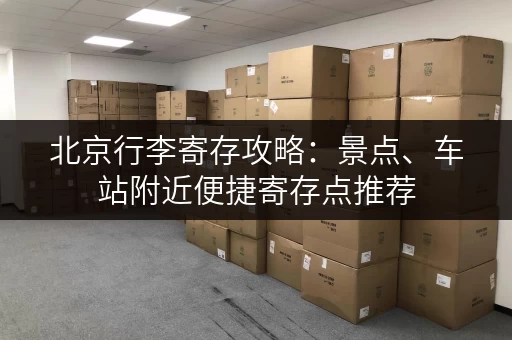 北京行李寄存攻略：景点、车站附近便捷寄存点推荐
