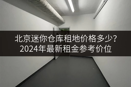北京迷你仓库租地价格多少？2024年最新租金参考价位