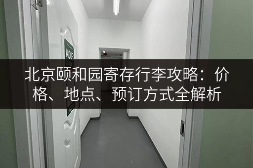 北京颐和园寄存行李攻略：价格、地点、预订方式全解析