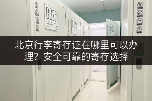 北京行李寄存证在哪里可以办理？安全可靠的寄存选择