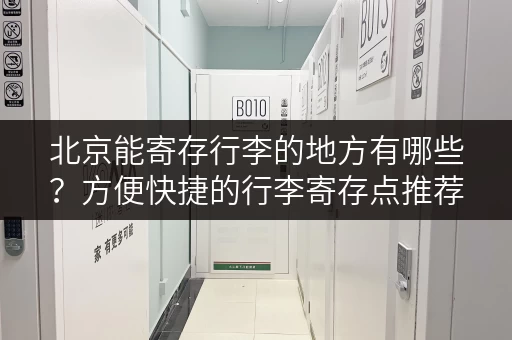 北京能寄存行李的地方有哪些？方便快捷的行李寄存点推荐