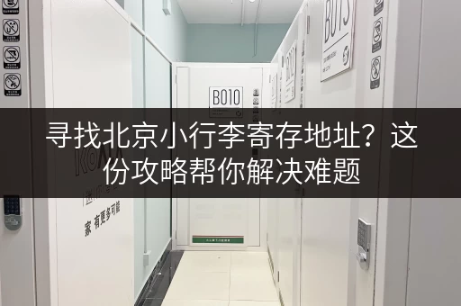 寻找北京小行李寄存地址?这份攻略帮你解决难题 寻找北京小行李寄存地址?这份攻略帮你解决难题