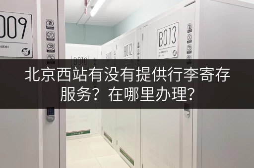 北京西站有没有提供行李寄存服务?在哪里办理? 北京西站有没有提供行李寄存服务?在哪里办理?