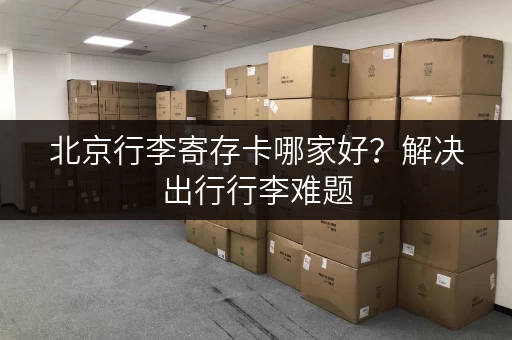 北京行李寄存卡哪家好？解决出行行李难题