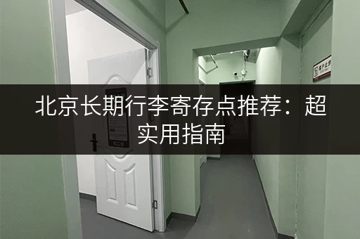 北京长期行李寄存点推荐：超实用指南