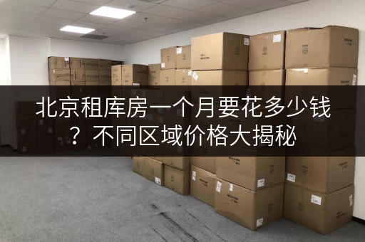 北京租库房一个月要花多少钱？不同区域价格大揭秘