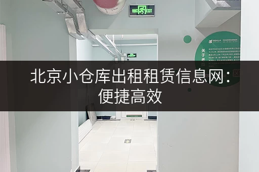 北京小仓库出租租赁信息网：便捷高效，省心省力！
