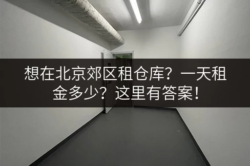 想在北京郊区租仓库？一天租金多少？这里有答案！