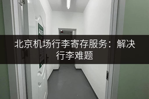北京机场行李寄存服务：解决行李难题，让您的旅程更轻松