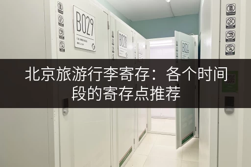 北京旅游行李寄存：各个时间段的寄存点推荐