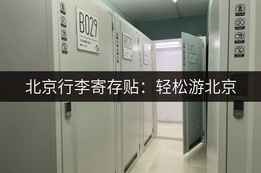北京行李寄存贴：轻松游北京，行李寄存好去处