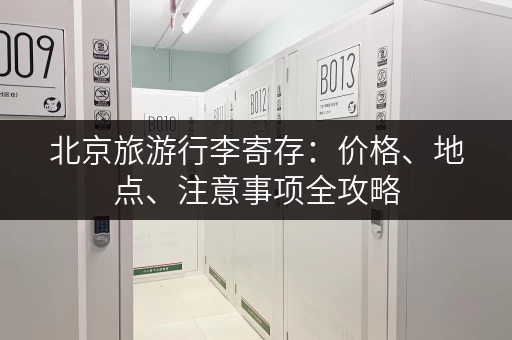 北京旅游行李寄存：价格、地点、注意事项全攻略