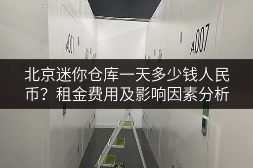 北京迷你仓库一天多少钱人民币？租金费用及影响因素分析
